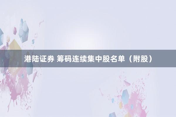 港陆证券 筹码连续集中股名单（附股）