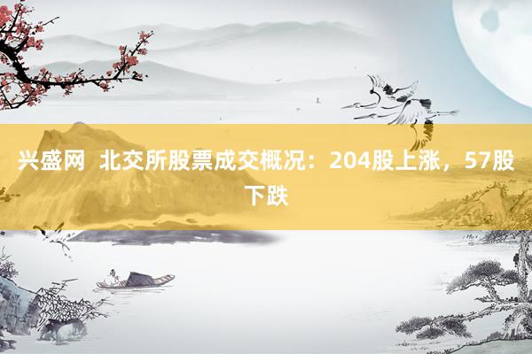 兴盛网  北交所股票成交概况：204股上涨，57股下跌