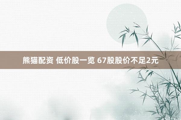 熊猫配资 低价股一览 67股股价不足2元