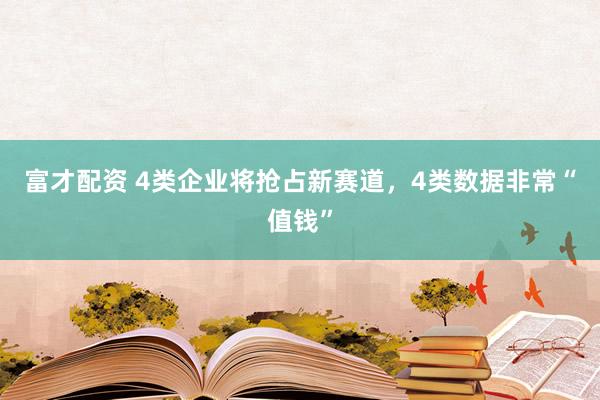 富才配资 4类企业将抢占新赛道，4类数据非常“值钱”