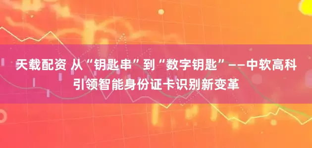 天载配资 从“钥匙串”到“数字钥匙”——中软高科引领智能身份证卡识别新变革