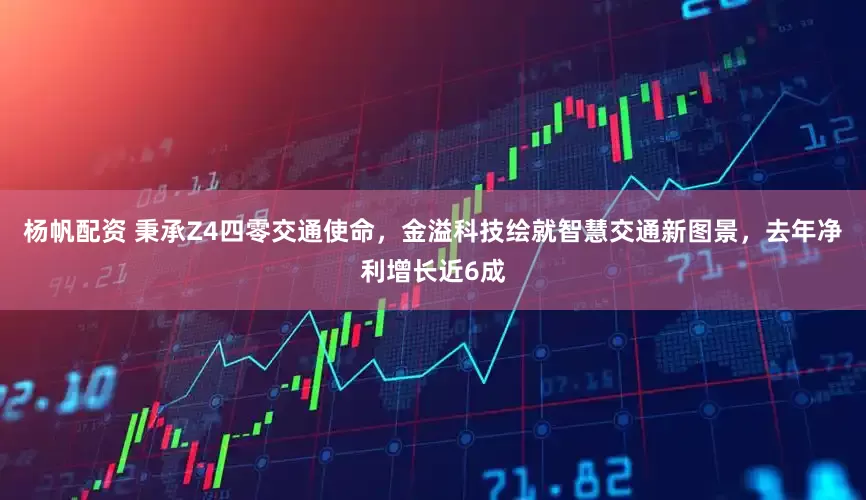 杨帆配资 秉承Z4四零交通使命，金溢科技绘就智慧交通新图景，去年净利增长近6成