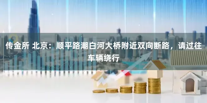 传金所 北京：顺平路潮白河大桥附近双向断路，请过往车辆绕行