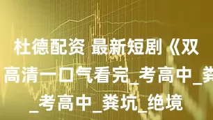 杜德配资 最新短剧《双生蚀骨》高清一口气看完_考高中_粪坑_绝境