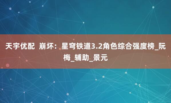 天宇优配  崩坏：星穹铁道3.2角色综合强度榜_阮梅_辅助_景元