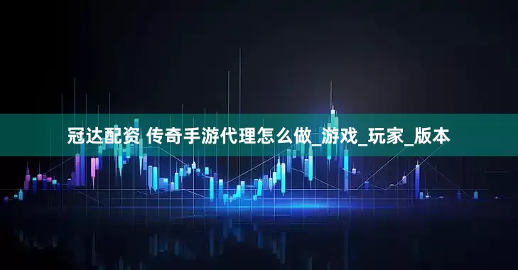 冠达配资 传奇手游代理怎么做_游戏_玩家_版本