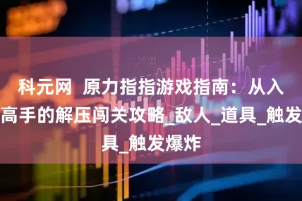 科元网  原力指指游戏指南：从入门到高手的解压闯关攻略_敌人_道具_触发爆炸