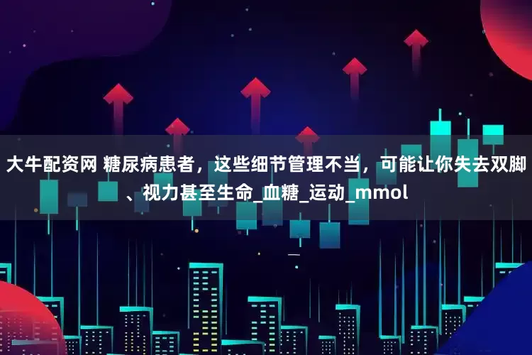 大牛配资网 糖尿病患者，这些细节管理不当，可能让你失去双脚、视力甚至生命_血糖_运动_mmol