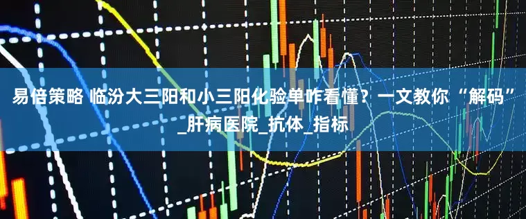 易倍策略 临汾大三阳和小三阳化验单咋看懂？一文教你 “解码”_肝病医院_抗体_指标