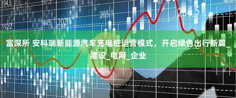 富深所 安科瑞新能源汽车充电桩运营模式，开启绿色出行新篇_建设_电网_企业