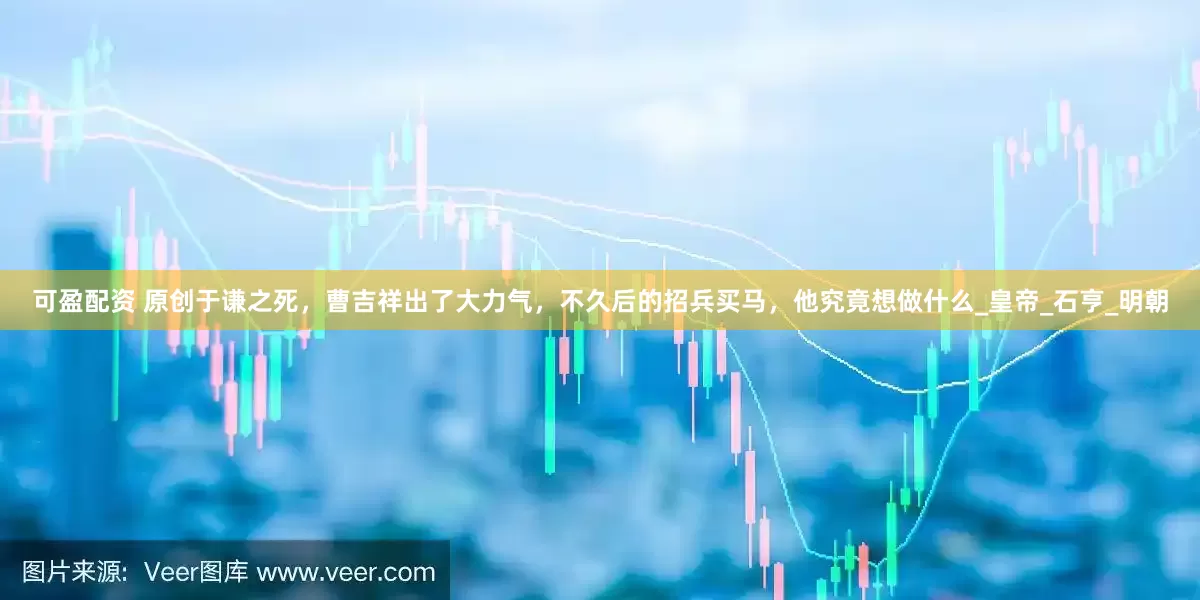 可盈配资 原创于谦之死，曹吉祥出了大力气，不久后的招兵买马，他究竟想做什么_皇帝_石亨_明朝