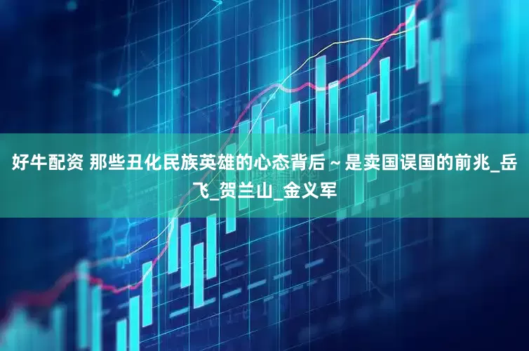好牛配资 那些丑化民族英雄的心态背后～是卖国误国的前兆_岳飞_贺兰山_金义军