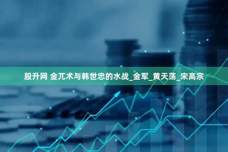 股升网 金兀术与韩世忠的水战_金军_黄天荡_宋高宗