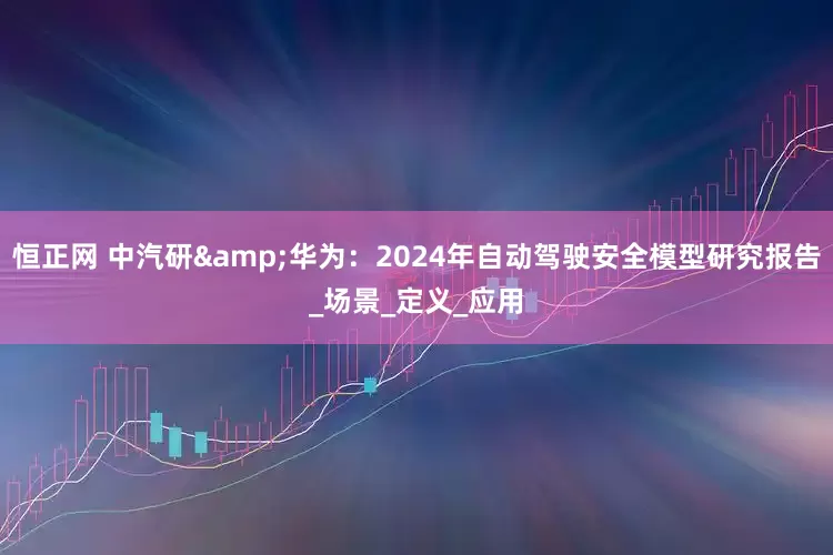 恒正网 中汽研&华为：2024年自动驾驶安全模型研究报告_场景_定义_应用