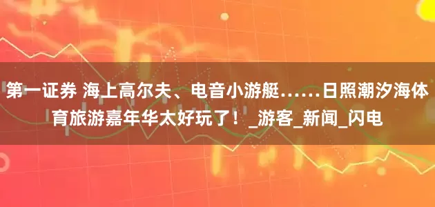 第一证券 海上高尔夫、电音小游艇……日照潮汐海体育旅游嘉年华太好玩了！_游客_新闻_闪电