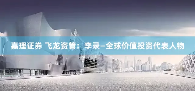 嘉理证券 飞龙资管：李录—全球价值投资代表人物