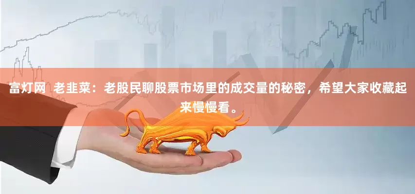 富灯网  老韭菜：老股民聊股票市场里的成交量的秘密，希望大家收藏起来慢慢看。
