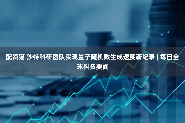 配资猫 沙特科研团队实现量子随机数生成速度新纪录 | 每日全球科技要闻