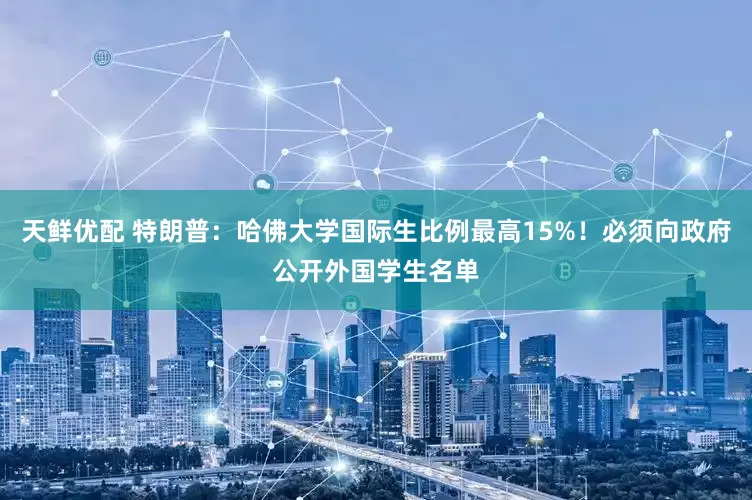 天鲜优配 特朗普：哈佛大学国际生比例最高15%！必须向政府公开外国学生名单