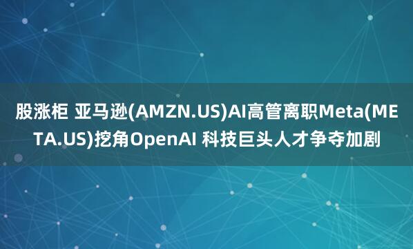 股涨柜 亚马逊(AMZN.US)AI高管离职Meta(META.US)挖角OpenAI 科技巨头人才争夺加剧