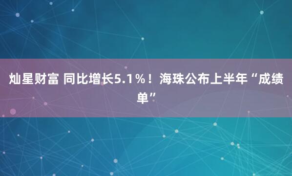 灿星财富 同比增长5.1％！海珠公布上半年“成绩单”