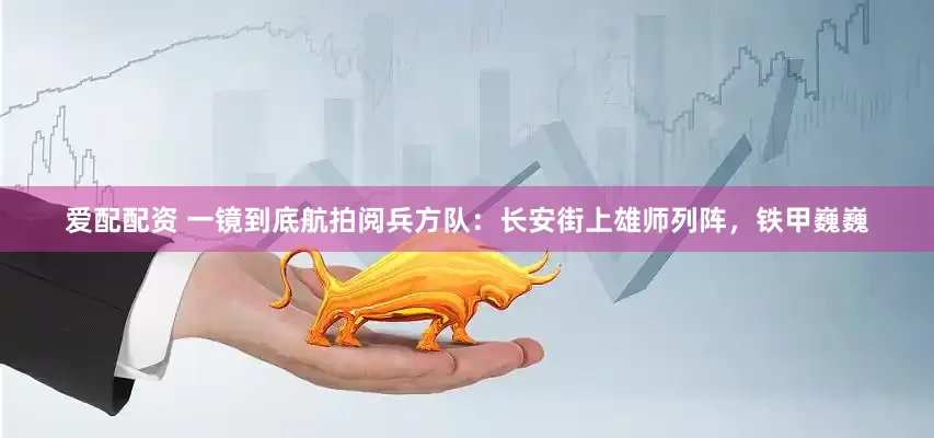 爱配配资 一镜到底航拍阅兵方队：长安街上雄师列阵，铁甲巍巍