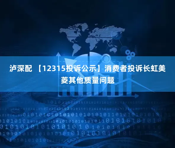 泸深配 【12315投诉公示】消费者投诉长虹美菱其他质量问题