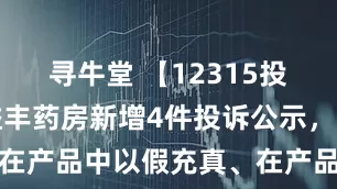 寻牛堂 【12315投诉公示】益丰药房新增4件投诉公示，涉及在产品中以假充真、在产品中以次充好问题等