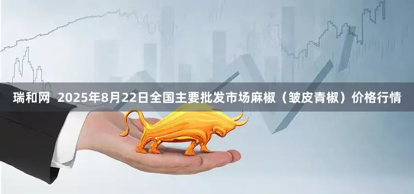 瑞和网  2025年8月22日全国主要批发市场麻椒（皱皮青椒）价格行情