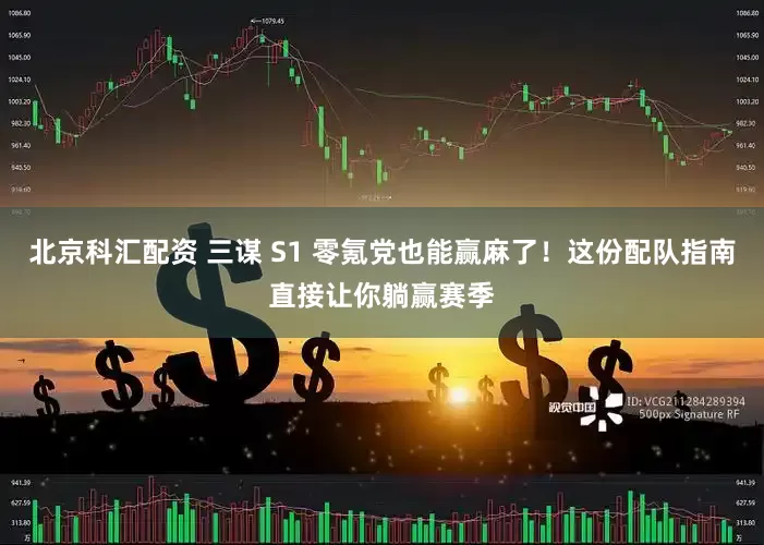 北京科汇配资 三谋 S1 零氪党也能赢麻了！这份配队指南直接让你躺赢赛季