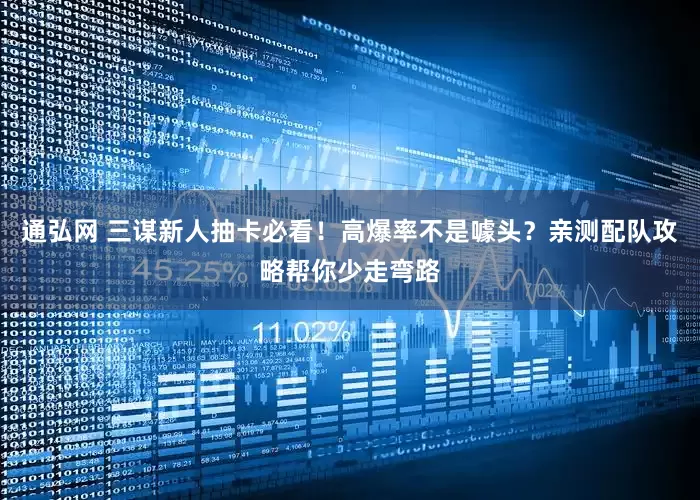 通弘网 三谋新人抽卡必看！高爆率不是噱头？亲测配队攻略帮你少走弯路