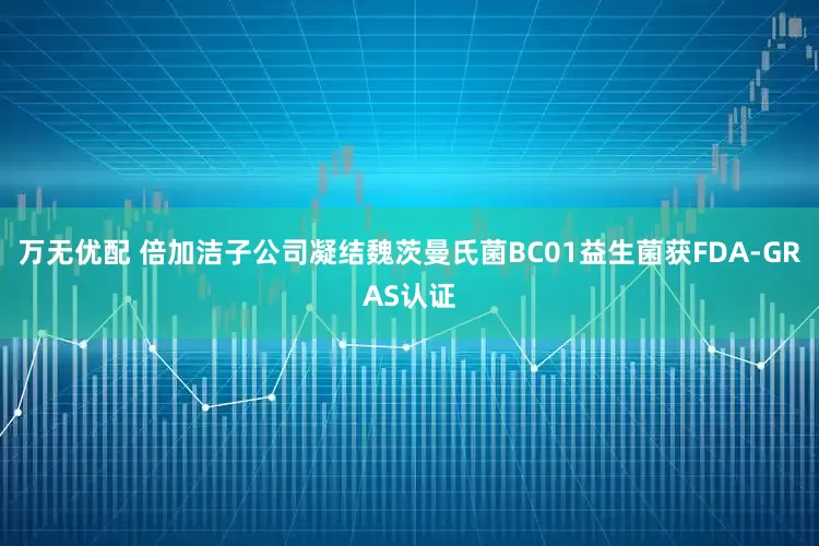 万无优配 倍加洁子公司凝结魏茨曼氏菌BC01益生菌获FDA-GRAS认证