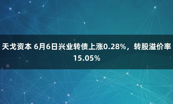 天戈资本 6月6日兴业转债上涨0.28%，转股溢价率15.05%