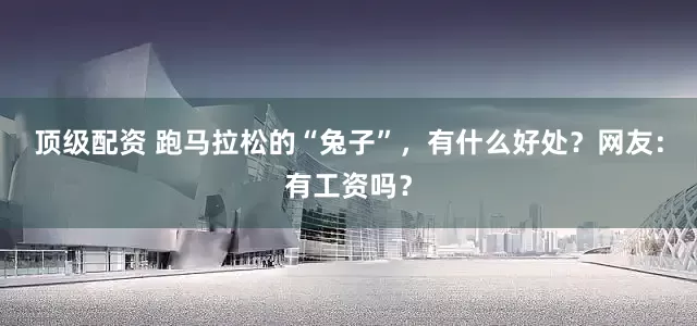 顶级配资 跑马拉松的“兔子”，有什么好处？网友：有工资吗？