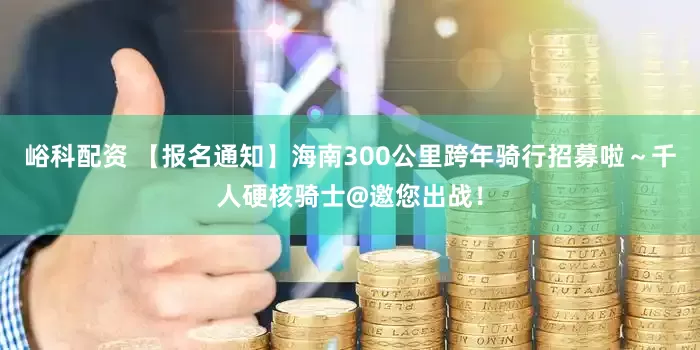 峪科配资 【报名通知】海南300公里跨年骑行招募啦～千人硬核骑士@邀您出战！