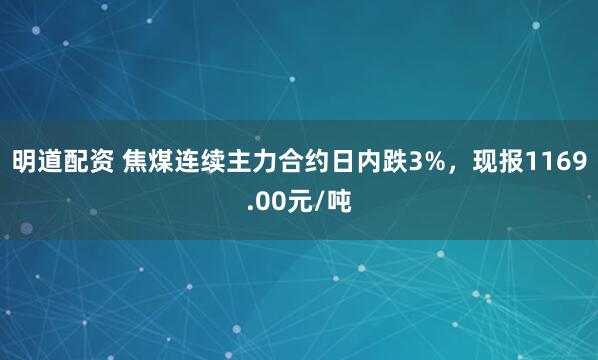 明道配资 焦煤连续主力合约日内跌3%，现报1169.00元/吨
