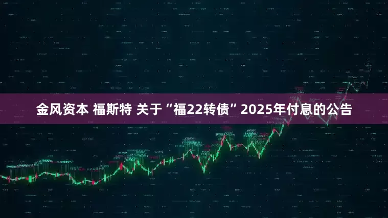 金风资本 福斯特 关于“福22转债”2025年付息的公告